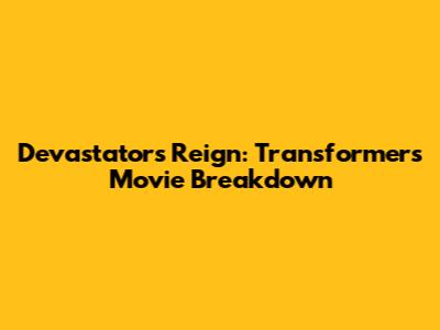 Devastator's Reign: Transformers Movie Breakdown