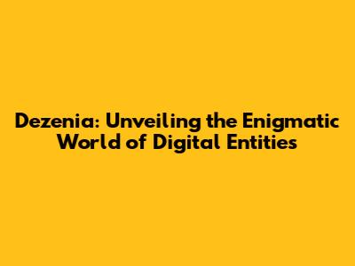 Dezenia: Unveiling the Enigmatic World of Digital Entities