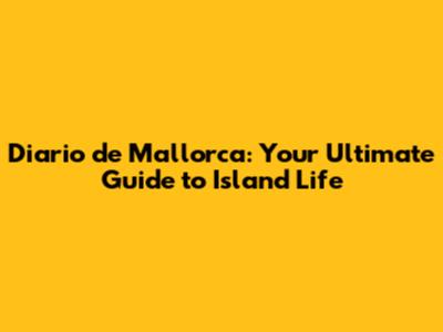 Diario de Mallorca: Your Ultimate Guide to Island Life