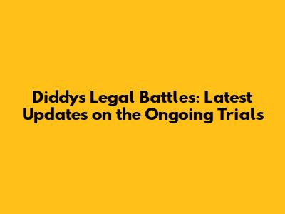 Diddy's Legal Battles: Latest Updates on the Ongoing Trials