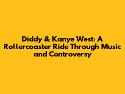 Diddy & Kanye West: A Rollercoaster Ride Through Music and Controversy