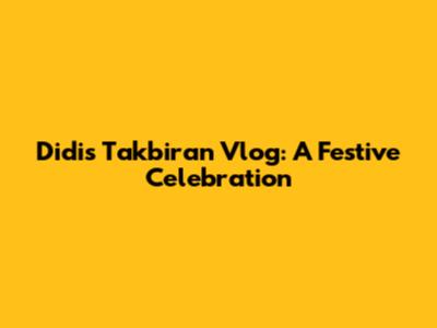 Didi's Takbiran Vlog: A Festive Celebration