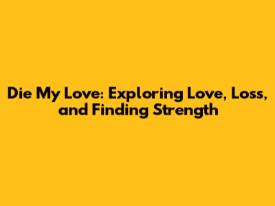 Die My Love: Exploring Love, Loss, and Finding Strength