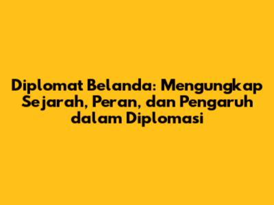Diplomat Belanda: Mengungkap Sejarah, Peran, dan Pengaruh dalam Diplomasi