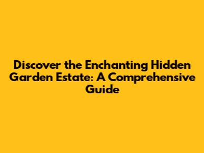 Discover the Enchanting Hidden Garden Estate: A Comprehensive Guide