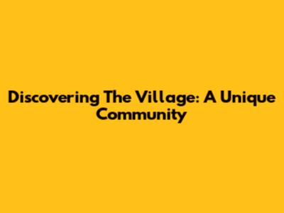 Discovering The Village: A Unique Community