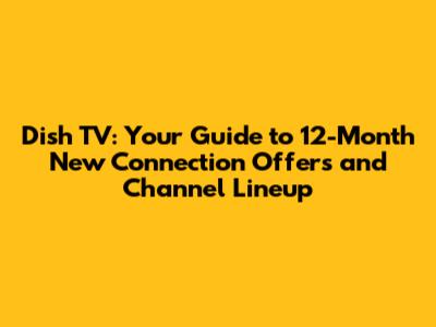 Dish TV: Your Guide to 12-Month New Connection Offers and Channel Lineup