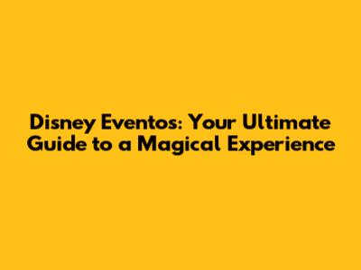 Disney Eventos: Your Ultimate Guide to a Magical Experience