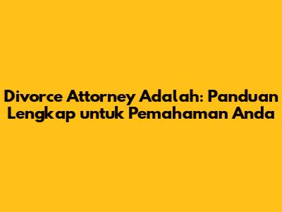 Divorce Attorney Adalah: Panduan Lengkap untuk Pemahaman Anda