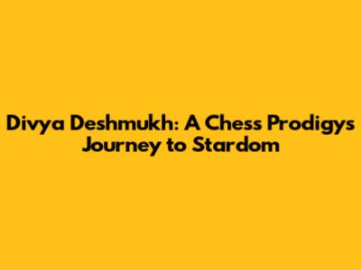Divya Deshmukh: A Chess Prodigy's Journey to Stardom