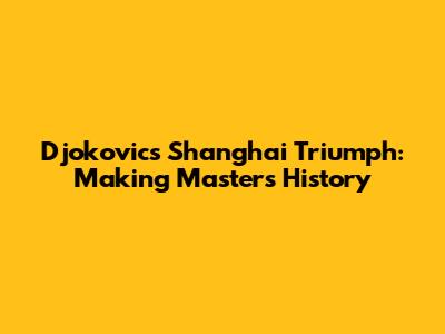 Djokovic's Shanghai Triumph: Making Masters History