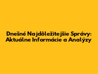 Dnešné Najdôležitejšie Správy: Aktuálne Informácie a Analýzy