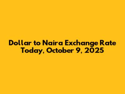 Dollar to Naira Exchange Rate Today, October 9, 2025