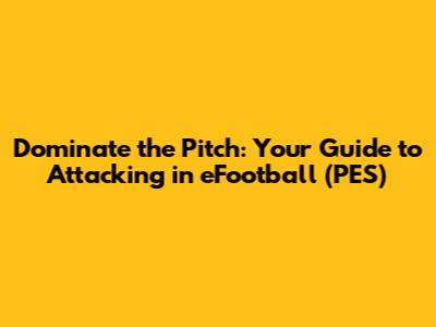 Dominate the Pitch: Your Guide to Attacking in eFootball (PES)