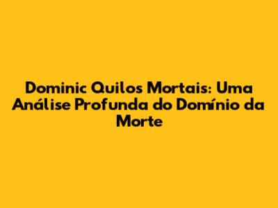 Dominic Quilos Mortais: Uma Análise Profunda do Domínio da Morte