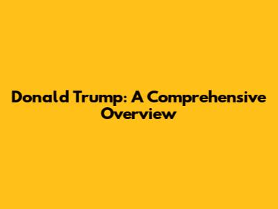 Donald Trump: A Comprehensive Overview