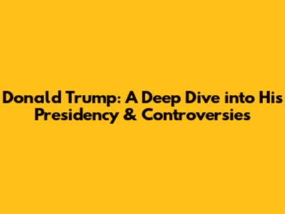 Donald Trump: A Deep Dive into His Presidency & Controversies