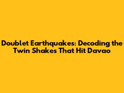 Doublet Earthquakes: Decoding the Twin Shakes That Hit Davao
