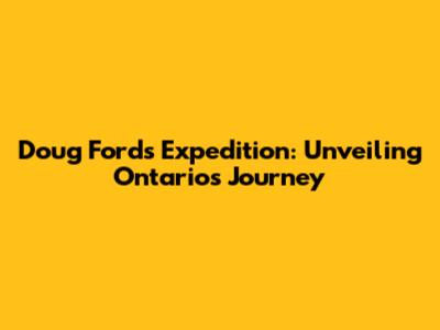 Doug Ford's Expedition: Unveiling Ontario's Journey
