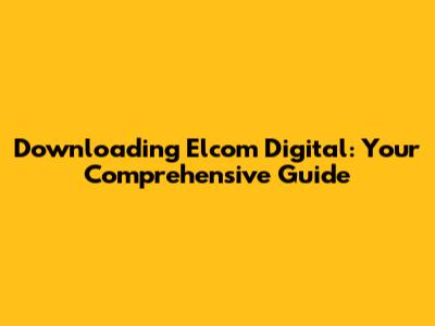 Downloading Elcom Digital: Your Comprehensive Guide