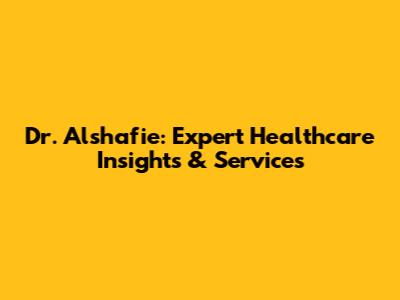 Dr. Alshafie: Expert Healthcare Insights & Services