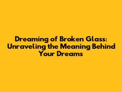 Dreaming of Broken Glass: Unraveling the Meaning Behind Your Dreams