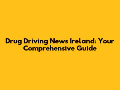Drug Driving News Ireland: Your Comprehensive Guide
