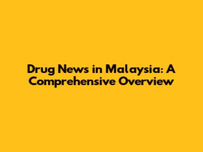Drug News in Malaysia: A Comprehensive Overview