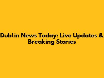 Dublin News Today: Live Updates & Breaking Stories