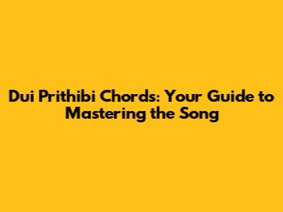 Dui Prithibi Chords: Your Guide to Mastering the Song