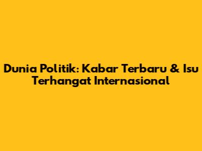 Dunia Politik: Kabar Terbaru & Isu Terhangat Internasional
