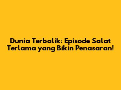 Dunia Terbalik: Episode Salat Terlama yang Bikin Penasaran!