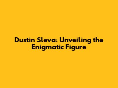 Dustin Sleva: Unveiling the Enigmatic Figure