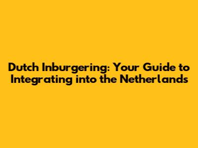 Dutch Inburgering: Your Guide to Integrating into the Netherlands