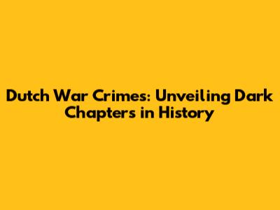 Dutch War Crimes: Unveiling Dark Chapters in History