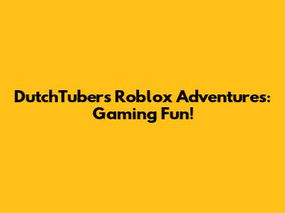 DutchTuber's Roblox Adventures: Gaming Fun!