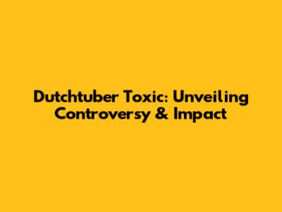 Dutchtuber Toxic: Unveiling Controversy & Impact