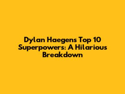 Dylan Haegens' Top 10 Superpowers: A Hilarious Breakdown