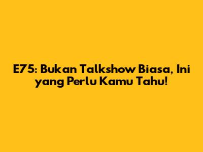 E75: Bukan Talkshow Biasa, Ini yang Perlu Kamu Tahu!