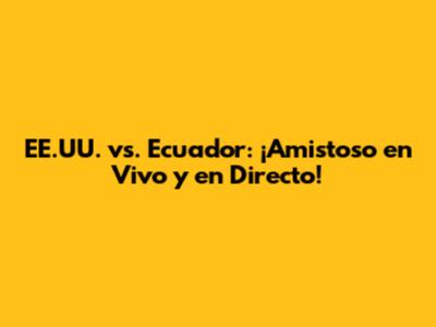 EE.UU. vs. Ecuador: ¡Amistoso en Vivo y en Directo!