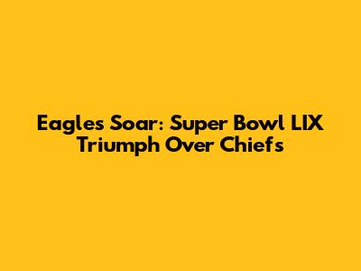 Eagles Soar: Super Bowl LIX Triumph Over Chiefs