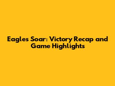 Eagles Soar: Victory Recap and Game Highlights