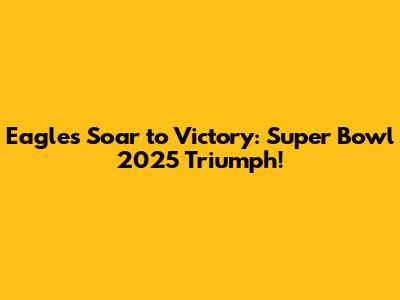 Eagles Soar to Victory: Super Bowl 2025 Triumph!