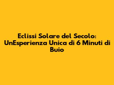 Eclissi Solare del Secolo: Un'Esperienza Unica di 6 Minuti di Buio