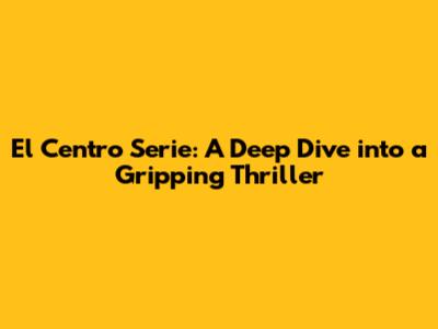 El Centro Serie: A Deep Dive into a Gripping Thriller