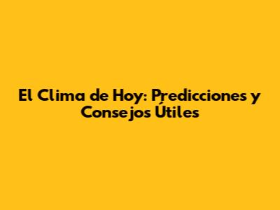 El Clima de Hoy: Predicciones y Consejos Útiles