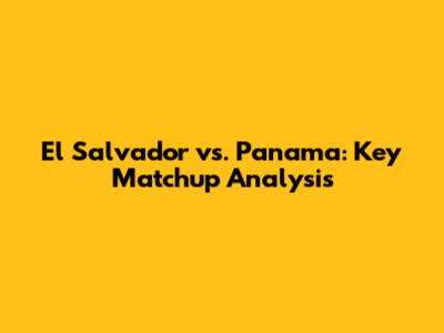 El Salvador vs. Panama: Key Matchup Analysis