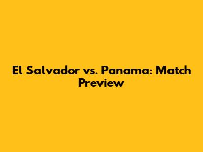 El Salvador vs. Panama: Match Preview