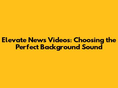 Elevate News Videos: Choosing the Perfect Background Sound
