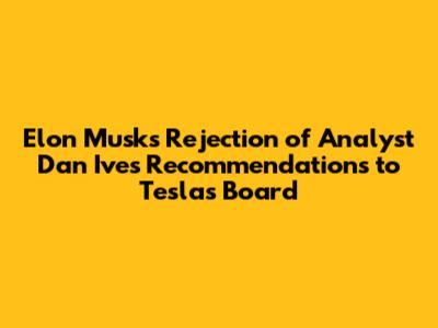 Elon Musk's Rejection of Analyst Dan Ives' Recommendations to Tesla's Board